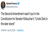 Ramesh Ponnuru @RameshPonnuru The Second Amendment wasn't put in the Constitution for Senator Klobuchar's "Uncle D--- in the deer stand" 5:48 PM · Feb 25, 2020 · TweetDeck