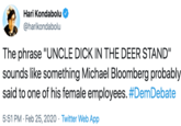 Hari Kondabolu @harikondabolu The phrase "UNCLE D--- IN THE DEER STAND" sounds like something Michael Bloomberg probably said to one of his female employees. #DemDebate 5:51 PM · Feb 25, 2020 · Twitter Web App