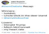 Jake Dupont @dupontjakexc #DemDebate Recap: Winners: - hotdish - Uncle D--- in the deer stand - @amyklobuchar Losers: - Donald Trump - Mitch McConnell - my heart rate 7:35 PM · Feb 25, 2020 · Twitter for iPhone