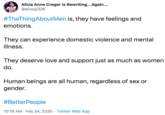 Alicia Anne Creger is Rewriting...Again... @alioop326 #TheThingAboutMen is, they have feelings and emotions. They can experience domestic violence and mental illness. They deserve love and support just as much as women do. Human beings are all human, regardless of sex or gender. #BetterPeople 10:18 AM · Feb 24, 2020 · Twitter Web App