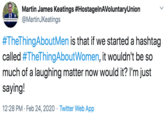 Martin James Keatings #HostagelnAVoluntaryUnion @MartinJKeatings #TheThingAboutMen is that if we started a hashtag called #TheThingAboutWomen, it wouldn't be so much of a laughing matter now would it? l'm just saying! 12:28 PM · Feb 24, 2020 · Twitter Web App