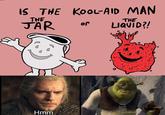 IS THE KOOL-AID MAN THE THE JÄR LIQUID?! or Hmm Good question.