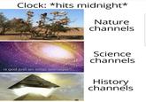 Clock: *hits midnight* Nature channels Science channels is god just an edgy teenager? History channels