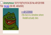 Anonymous 10/11/19(Fri)19:04:26 No.481261998 File: b4.jpg (36 KB, 460x500) >>481259908 >tfw live in a timeline where Reddit actually dies