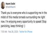 Naomi Seibt @SeibtNaomi Thank you to everyone who is supporting me in the midst of this media tornado surrounding me right now. I'm enjoying every opportunity to speak! Stop panicking, keep thinking! :) 7:50 AM · Feb 26, 2020 · Twitter for iPhone