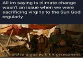 All im saying is climate change wasn't an issue when we were sacrificing virgins to the Sun God regularly It's hard to argue with his assessment.