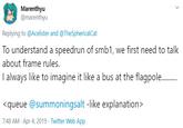 Marenthyu @marenthyu Replying to @Acelister and @TheSphericalCat To understand a speedrun of smb1, we first need to talk about frame rules. I always like to imagine it like a bus at the flagpole . <queue @summoningsalt -like explanation> 7:48 AM · Apr 4, 2019 · Twitter Web App