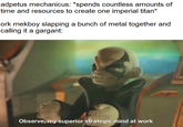 adpetus mechanicus: *spends countless amounts of time and resources to create one imperial titan* ork mekboy slapping a bunch of metal together and calling it a gargant: Observe, my superior strategic mind at work