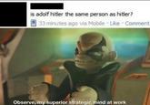 is adolf hitler the same person as hiter? 33 minutes ago via Mobile Like Comment Observe, my superior strategic mind at work