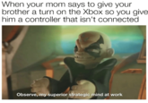 When your mom says to give your brother a turn on the Xbox so you give him a controller that isn't connected Observe, my superior strategic mind at work