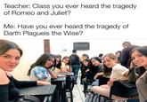 Teacher: Class you ever heard the tragedy of Romeo and Juliet? Me: Have you ever heard the tragedy of Darth Plagueis the Wise? you are a nosy ite f---- arent you?
