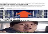 Reddit announces it now may suspend users for simply upvoting a "policy-breaking" post Reddit's new rules go beyond banning users for the content they post - they'll now ban users for supporting it with an upvote. by Tom Parker February 24, 2020 - 10:00 pm EST People that upvote every post: We're all gonna die!