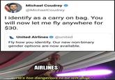 Michael Coudrey O @MichaelCoudrey I identify as a carry on bag. You will now let me fly anywhere for $30. United Airlines O @united Fly how you identify. Our new non-binary gender options are now available. AIRLINES He's too dangerous to be left alive !