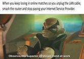 When you keep losing in online matches so you unplug the LAN cable, smash the router and stop paying your Internet Service Provider. Observe, my superior strategic mind at work