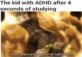 The kid with ADHD after 4 seconds of studying I've seen enough. I'm satisfied.