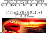 MOM: THEWORLD DOES NOT REVOLVE AROUND YOU ME THIS IS ELMO'S WORLD @MasiPopat imgflip.com