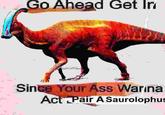 Go Ahead Get Ini Since Your Ass Warina Act Pair A Saurolophus