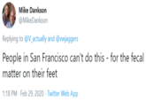 Mike Dankson @MikeDankson Replying to @V_actually and @vwjaggers People in San Francisco can't do this - for the fecal matter on their feet 1:18 PM · Feb 29, 2020 · Twitter Web App