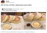 linds @canterbunny Oh to be a fluffy Japanese pancake femme fatale @eliesaaab · Feb 2 Fluffy Japanese pancakes 4:41 PM · Feb 3, 2020 from Tucson, AZ · Twitter for iPhone