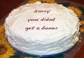 Sorry you didnt zuP!P get a boner