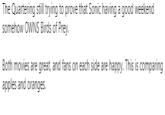 The Quartering still trying to prove that Sonic having a good weekend somehow OWNS Birds of Prey. Both movies are great, and fans on each side are happy. This is comparing apples and oranges.