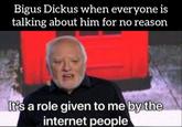 Bigus Dickus when everyone is talking about him for no reason Bigus Dickus when everyone is talking about him for no reason It's a role given to me by the internet people