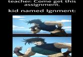 teacher: Come get this assignment. kid named Ignment: