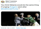 Brian T Lawrence @briantlawrence You think Melania would do the same thing if lunging #vegans went after @realDonald Trump ? 8:58 AM · Mar 4, 2020 · Twitter Web App