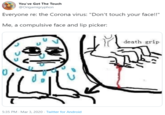 You've Got The Touch @Origamigryphon Everyone re: the Corona virus: "Don't touch your face!!" Me, a compulsive face and lip picker: death grip 5:35 PM - Mar 3, 2020 - Twitter for Android