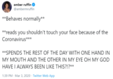 amber ruffin @ambermruffin **Behaves normally** **reads you shouldn't touch your face because of the Coronavirus*** **SPENDS THE REST OF THE DAY WITH ONE HAND IN MY MOUTH AND THE OTHER IN MY EYE OH MY GOD HAVE I ALWAYS BEEN LIKE THIS?!?** 1:39 PM - Mar 3, 2020 · Twitter Web App