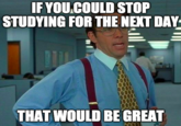 IF YOU.COULD STOP STUDYING FOR THE NEXT DAY THAT WOULD BE GREAT