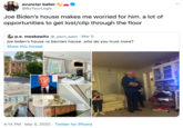 avunclar baller @ByYourLogic Joe Biden's house makes me worried for him. a lot of opportunities to get lost/clip through the floor p.e. moskowitz @_pem_pem · Mar 5 joe biden's house vs bernies house. who do you trust more? Show this thread 4:14 PM - Mar 5, 2020 · Twitter for iPhone