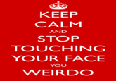 KEEP CALM AND STOP TOUCHING YOUR FACE YOU WEIRDO