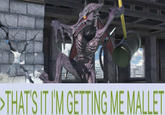 >THAT'S IT IM GETTING ME MALLET