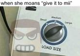 when she moans "give it to mii" Medium Small Large LOAD SIZE CTD