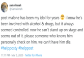 sam vinnah @SamVinnah post malone has been my idol for years been involved with alcohol & drugs, but it always seemed controlled. now he can't stand up on stage and seems out of it. please someone who knows him personally check on him, we can't have him die. #helpposty #helppost i know he's 11:11 PM · Mar 5, 2020 · Twitter for iPhone