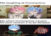 Me laughing at Coronavirus Me when Coronavirus causes Re:Zero season 2 to be delayed And now, you have officially carrièd it too far, Buddy.