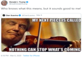 Donald J. Trump O @realDonaldTrump Who knows what this means, but it sounds good to me! Dan Scavino O @DanScavino · Mar 8 MY NEXT PIECE IS CALLED NOTHING CAN STOP WHAT'S COMING 6:18 PM - Mar 8, 2020 · Twitter for iPhone