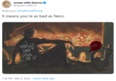 Jacopo della Quercia @Jacopo_della_Q Replying to @realDonaldTrump It means you're as bad as Nero. REALLY DON'T CARE DO U 7:38 PM Mar 8, 2020 · Twitter Web App