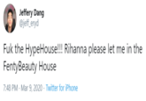 Jeffery Dang @jeff_eryd F-- the HypeHouse!!! Rihanna please let me in the FentyBeauty House 7:48 PM · Mar 9, 2020 · Twitter for iPhone