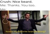 Crush: Nice beard. Me: Thanks. You too. Me: how's my favorite branch doing?