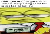 When you re at the gas station and are complaining about the prices beeing too low Professional Retard