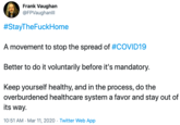 Frank Vaughan @FPVaughanll #StayTheFuckHome A movement to stop the spread of #COVID19 Better to do it voluntarily before it's mandatory. Keep yourself healthy, and in the process, do the overburdened healthcare system a favor and stay out of its way. 10:51 AM - Mar 11, 2020 · Twitter Web App