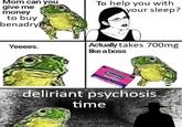 To help you with your sleep? Mom can you give me money to buy benadry Actually takes 700mg like a boss Yeeees. Benadryl ALLERGY deliriant psychosis time