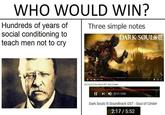 WHO WOULD WIN? Hundreds of years of social conditioning to teach men not to cry Three simple notes DARK SOULS II II 217/4:2 Darik Soule lI Sountrack OST Soul ol Cinder II ) 2:17/ 5:52 Dark Souls III Soundtrack OST - Soul of Cinder 2:17/ 5:52