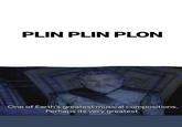 PLIN PLIN PLON One of Earth's greatest musical compositions. Perhaps its very greatest.