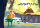 ME WAITING FOR THIS MOMENT SINCE HE WAS BORM MY BROTHER FINALLY OLD ENQUGH TO SMOKE WEED 14-2