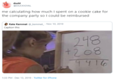 ducki @DUCKIGYAL me calculating how much I spent on a cookie cake for the company party so I could be reimbursed Kate Kemmet @_kemmet_ Nov 10, 2019 Caption this 248 +208 4416 1:33 PM · Dec 13, 2019 · Twitter for iPhone