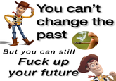 You can't change the past But you can still F--- up your future