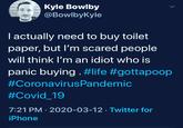 Kyle Bowlby @BowlbyKyle | actually need to buy toilet paper, but l'm scared people will think I'm an idiot who is panic buying . #life #gottapoop #CoronavirusPandemic #Covid_19 7:21 PM · 2020-03-12 · Twitter for iPhone